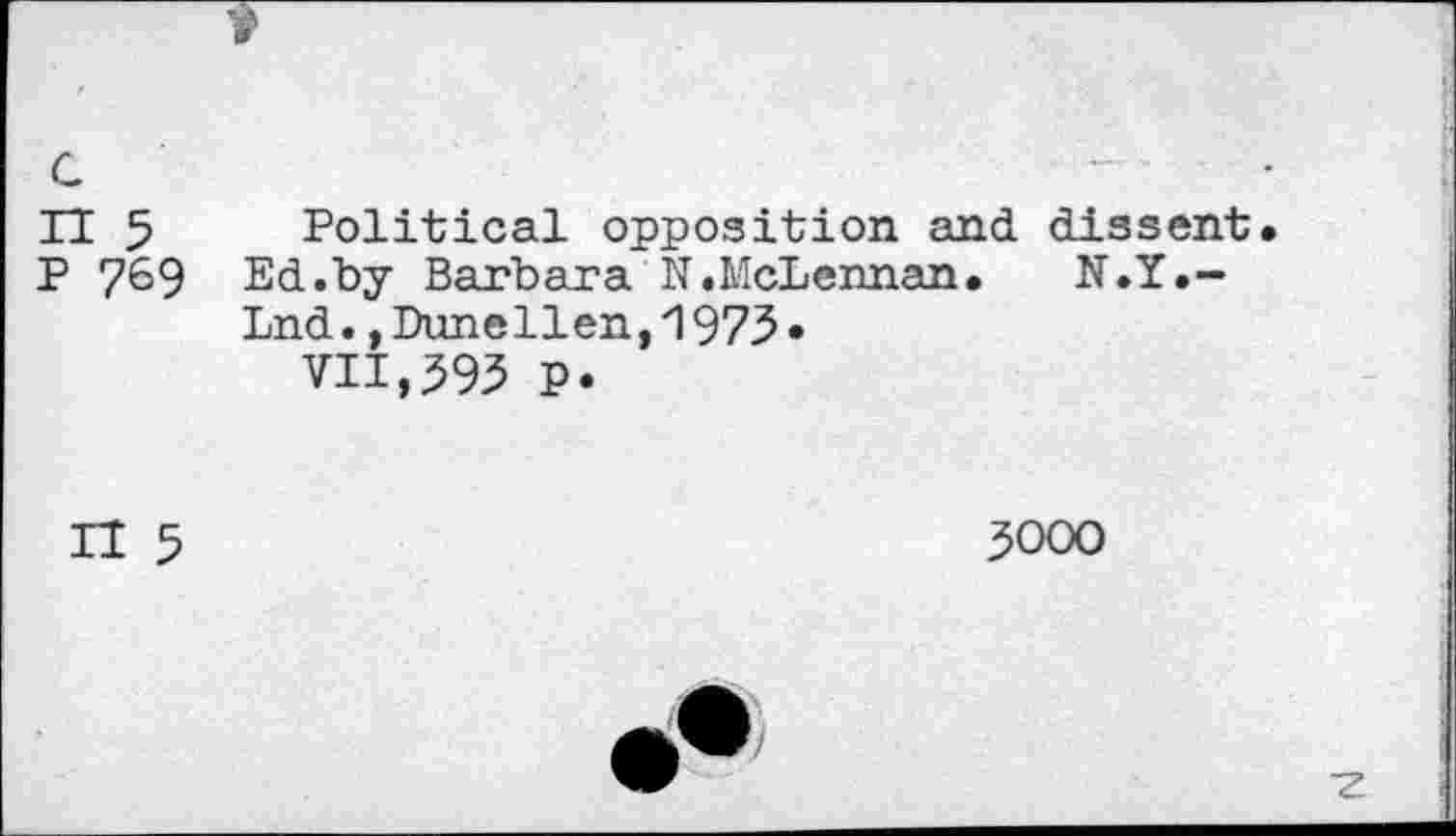 ﻿
c
H 5 P 769
Political opposition and dissent.
Ed.by Barbara N.McLennan. N.Y.-Lnd.,Dunellen,1975»
VII,595 P.
II 5
5000